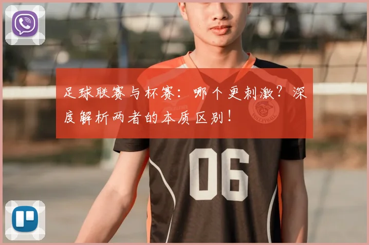 足球联赛与杯赛：哪个更刺激？深度解析两者的本质区别！
