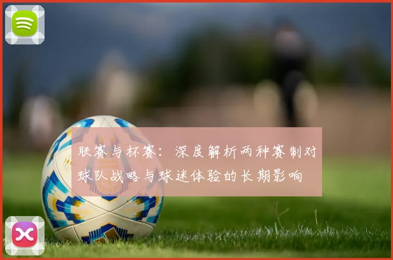 联赛与杯赛：深度解析两种赛制对球队战略与球迷体验的长期影响