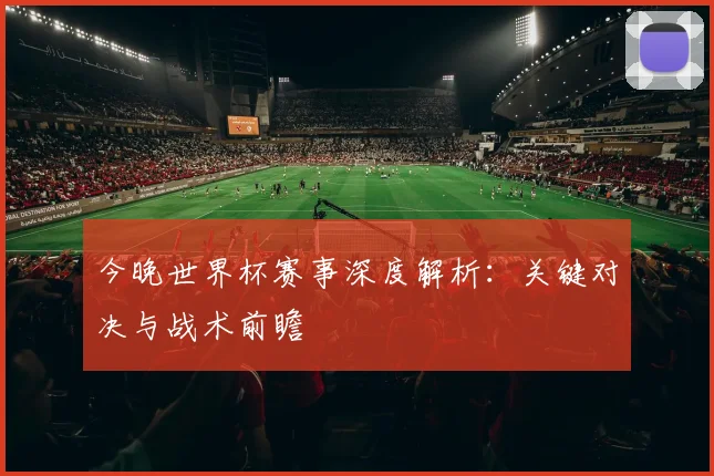 今晚世界杯赛事深度解析：关键对决与战术前瞻