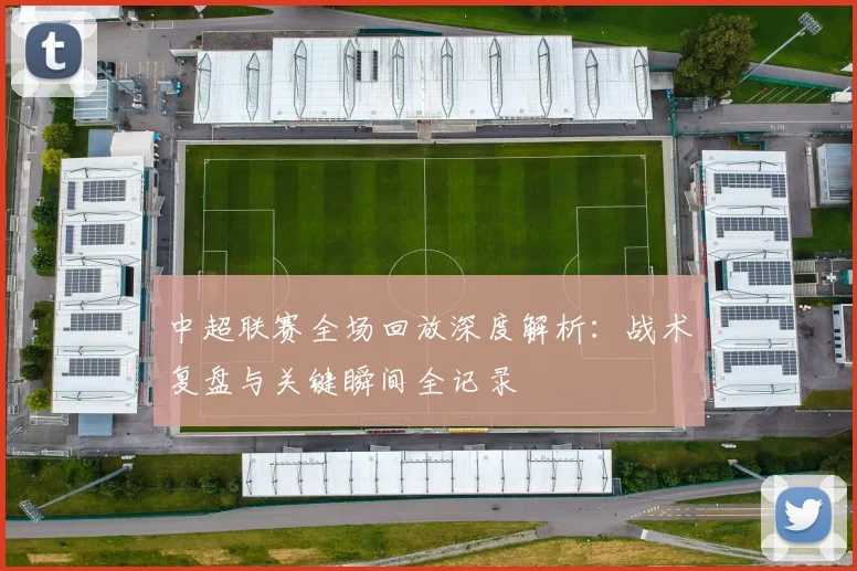 中超联赛全场回放深度解析:战术复盘与关键瞬间全记录