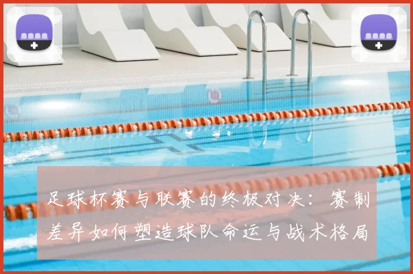 足球杯赛与联赛的终极对决:赛制差异如何塑造球队命运与战术格局