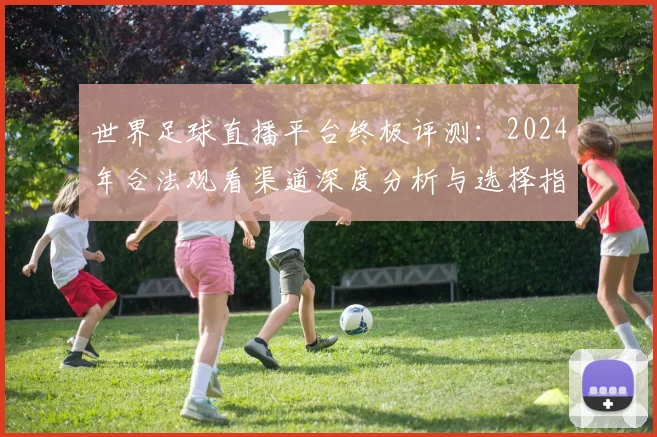 世界足球直播平台终极评测:2024年合法观看渠道深度分析与选择指南