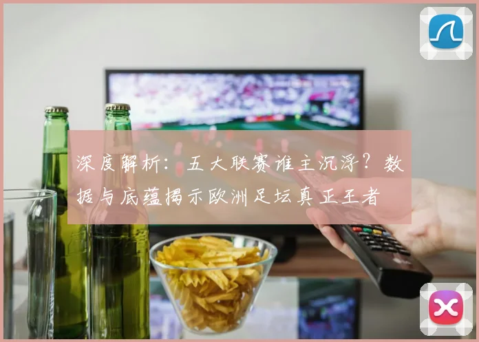 深度解析:五大联赛谁主沉浮?数据与底蕴揭示欧洲足坛真正王者
