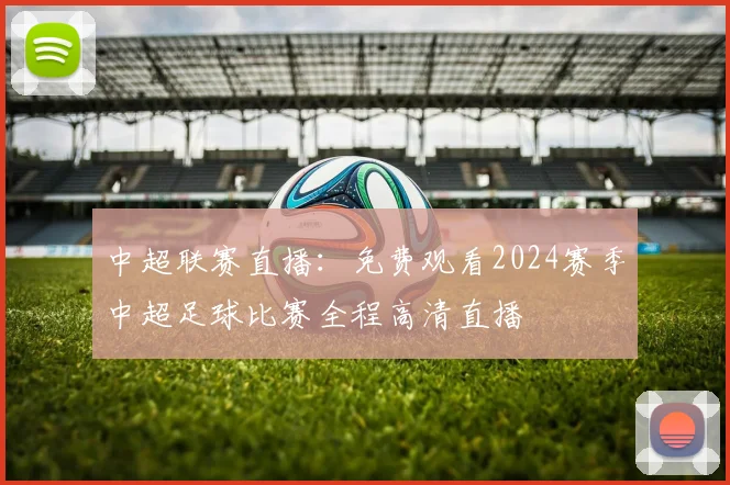 中超联赛直播：免费观看2024赛季中超足球比赛全程高清直播