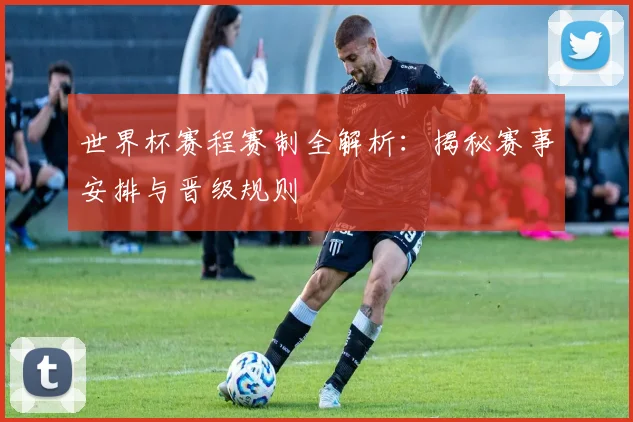 世界杯赛程赛制全解析：揭秘赛事安排与晋级规则