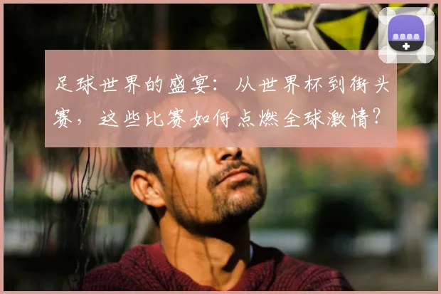 足球世界的盛宴：从世界杯到街头赛，这些比赛如何点燃全球激情？