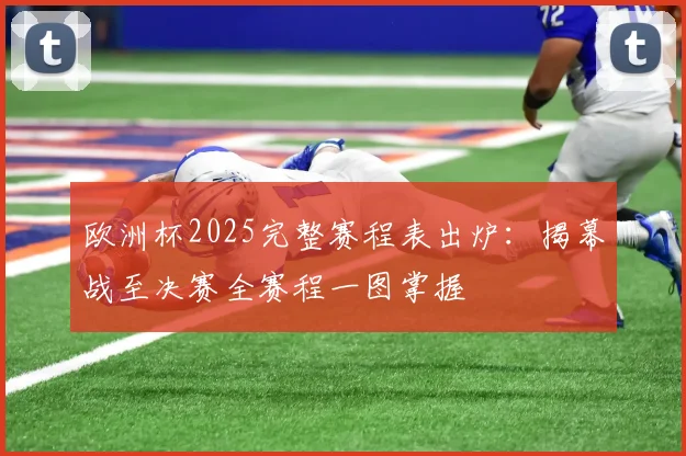 欧洲杯2025完整赛程表出炉：揭幕战至决赛全赛程一图掌握