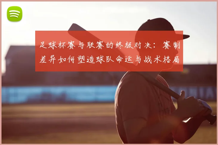 足球杯赛与联赛的终极对决：赛制差异如何塑造球队命运与战术格局