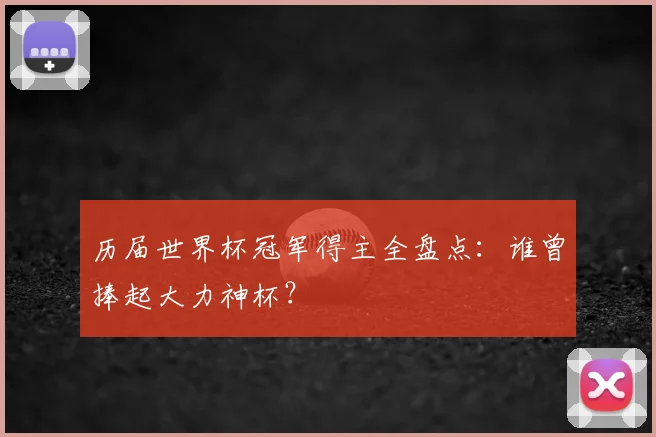 历届世界杯冠军得主全盘点:谁曾捧起大力神杯?