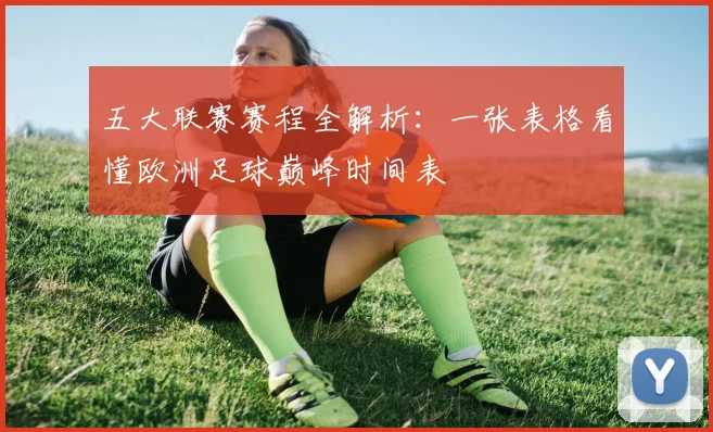 五大联赛赛程全解析:一张表格看懂欧洲足球巅峰时间表