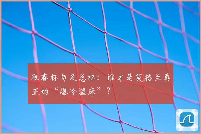 联赛杯与足总杯：谁才是英格兰真正的“爆冷温床”？