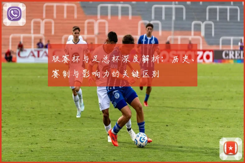 联赛杯与足总杯深度解析：历史、赛制与影响力的关键区别