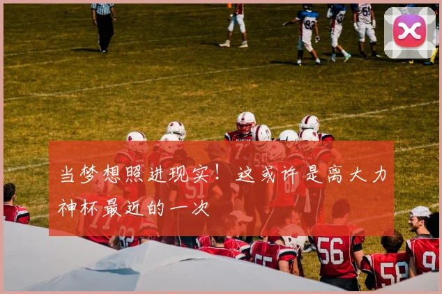 当梦想照进现实！这或许是离大力神杯最近的一次