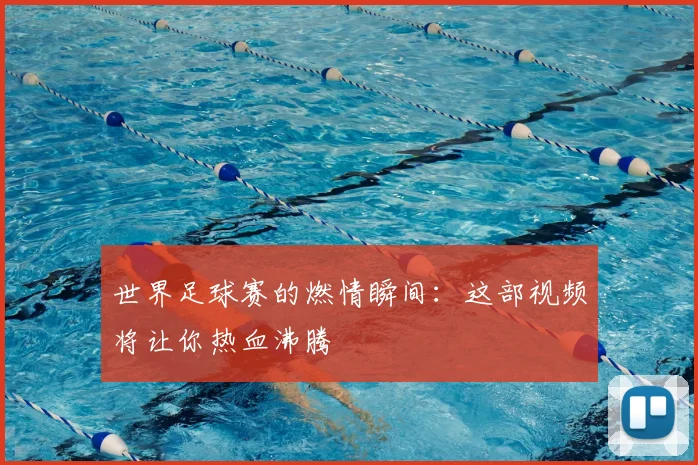 世界足球赛的燃情瞬间：这部视频将让你热血沸腾