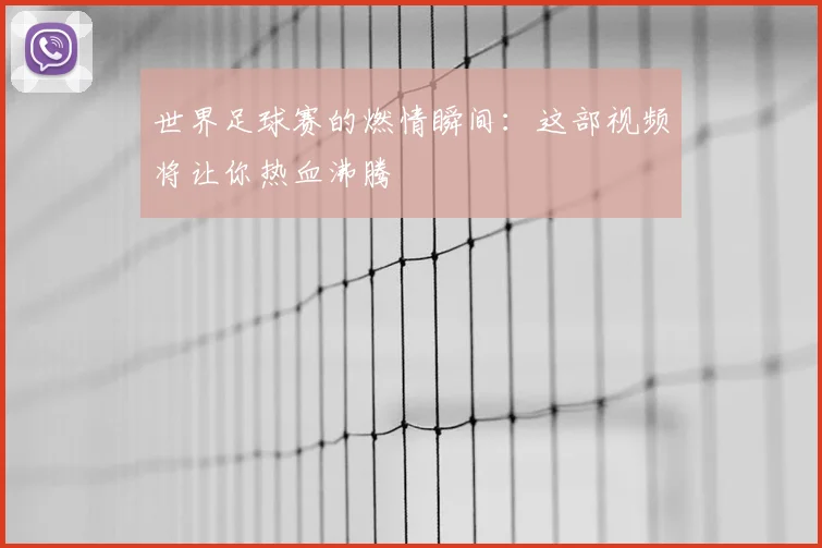 世界足球赛的燃情瞬间:这部视频将让你热血沸腾