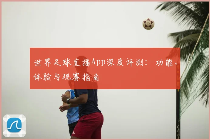 世界足球直播App深度评测：功能、体验与观赛指南