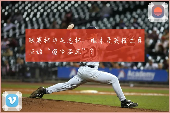 联赛杯与足总杯：谁才是英格兰真正的“爆冷温床”？