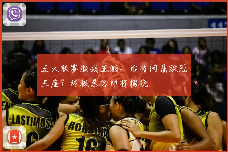 五大联赛激战正酣,谁将问鼎欧冠王座?终极悬念即将揭晓
