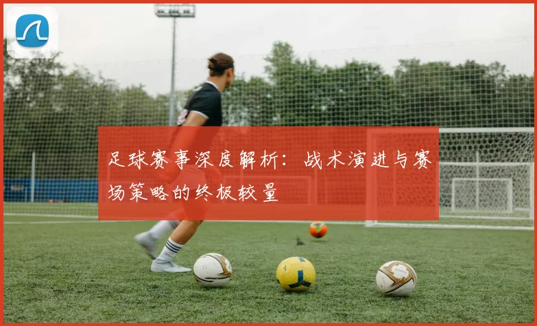 足球赛事深度解析：战术演进与赛场策略的终极较量