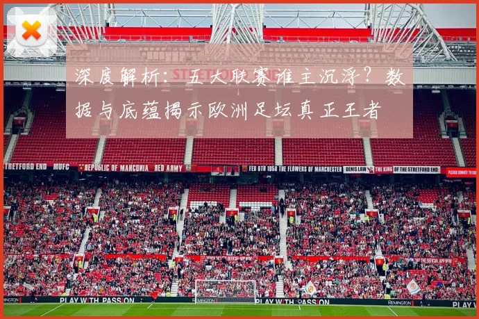 深度解析:五大联赛谁主沉浮?数据与底蕴揭示欧洲足坛真正王者