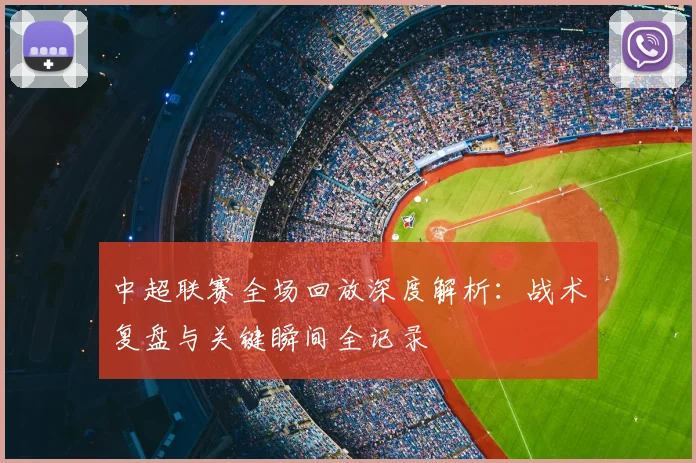 中超联赛全场回放深度解析：战术复盘与关键瞬间全记录