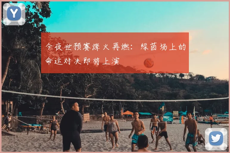 今夜世预赛烽火再燃：绿茵场上的命运对决即将上演