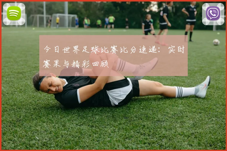 今日世界足球比赛比分速递：实时赛果与精彩回顾