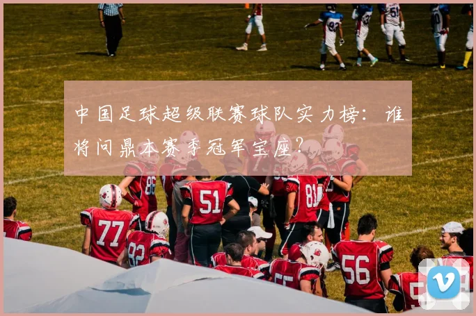 中国足球超级联赛球队实力榜：谁将问鼎本赛季冠军宝座？