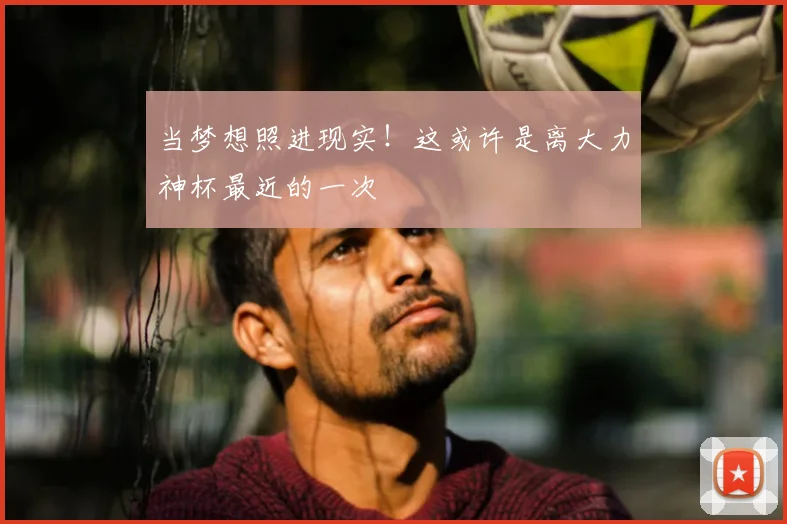 当梦想照进现实！这或许是离大力神杯最近的一次
