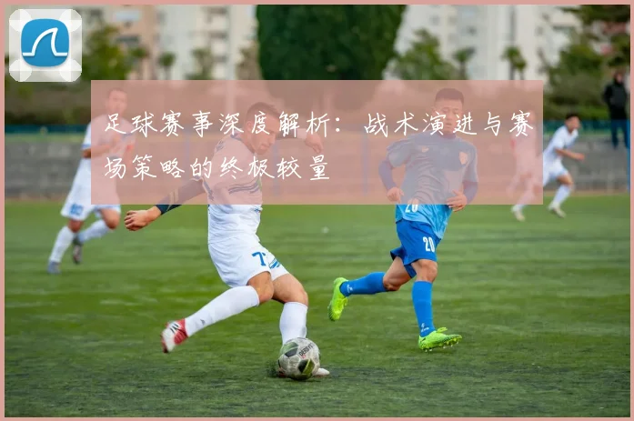 足球赛事深度解析：战术演进与赛场策略的终极较量