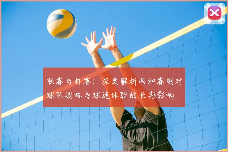 联赛与杯赛：深度解析两种赛制对球队战略与球迷体验的长期影响