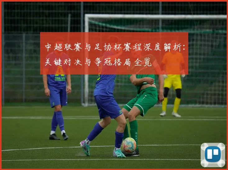 中超联赛与足协杯赛程深度解析:关键对决与争冠格局全览