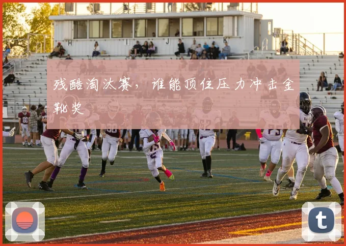 残酷淘汰赛，谁能顶住压力冲击金靴奖