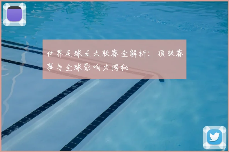 世界足球五大联赛全解析：顶级赛事与全球影响力揭秘