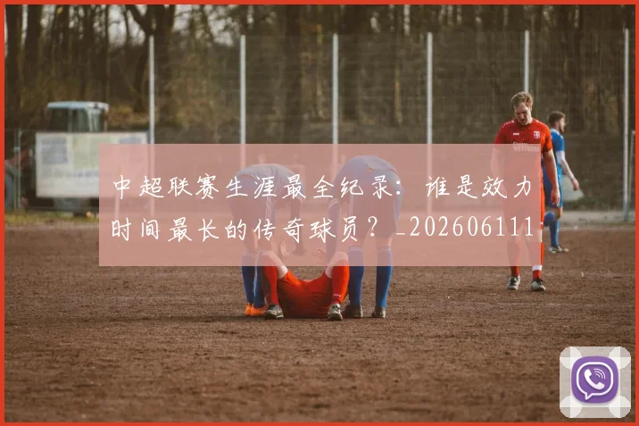 中超联赛生涯最全纪录：谁是效力时间最长的传奇球员？_20260611140817